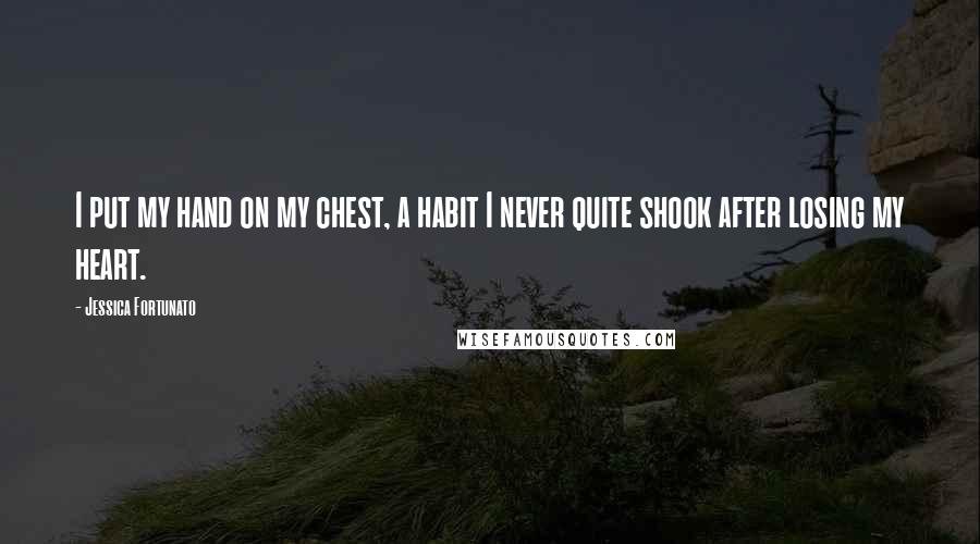 Jessica Fortunato Quotes: I put my hand on my chest, a habit I never quite shook after losing my heart.