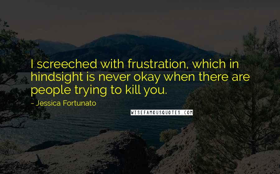 Jessica Fortunato Quotes: I screeched with frustration, which in hindsight is never okay when there are people trying to kill you.