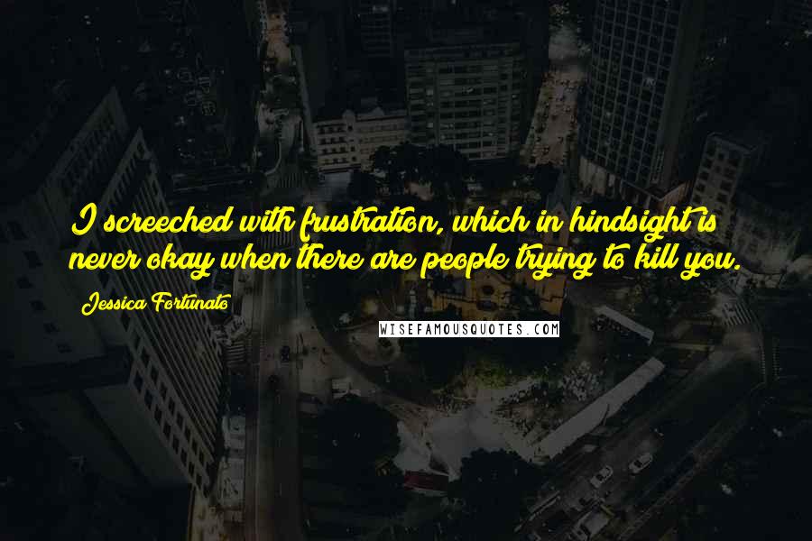 Jessica Fortunato Quotes: I screeched with frustration, which in hindsight is never okay when there are people trying to kill you.