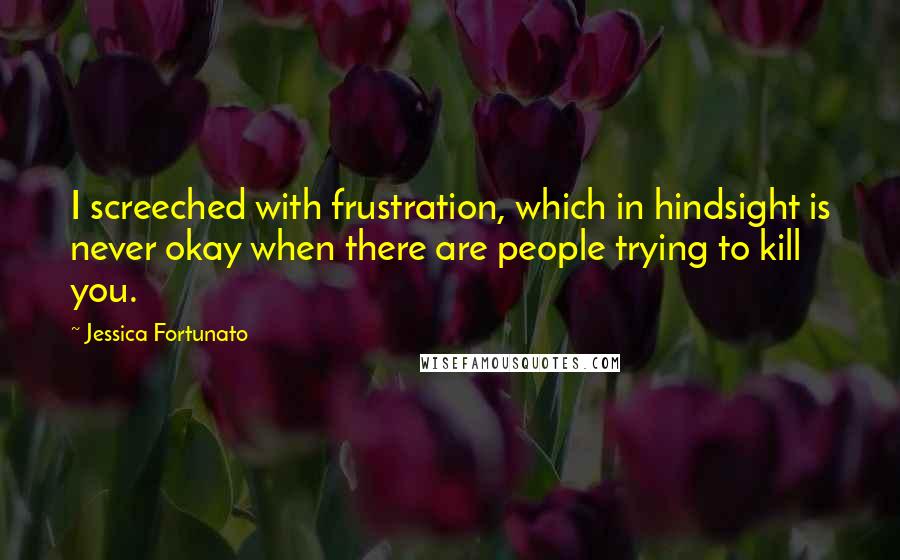 Jessica Fortunato Quotes: I screeched with frustration, which in hindsight is never okay when there are people trying to kill you.