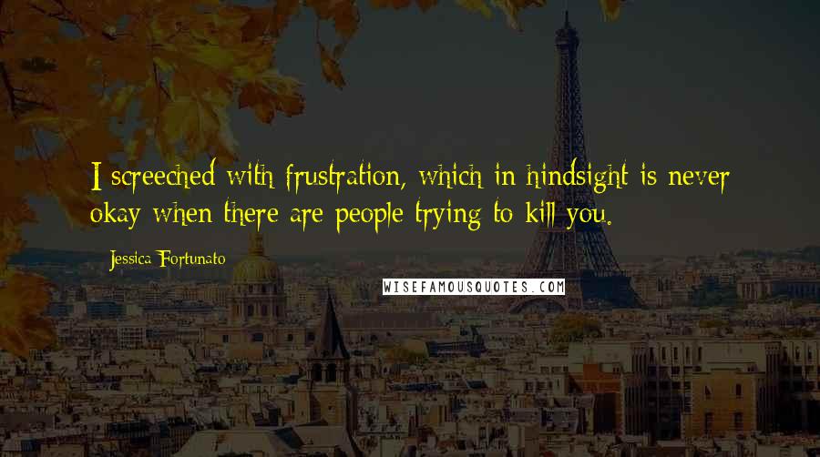 Jessica Fortunato Quotes: I screeched with frustration, which in hindsight is never okay when there are people trying to kill you.