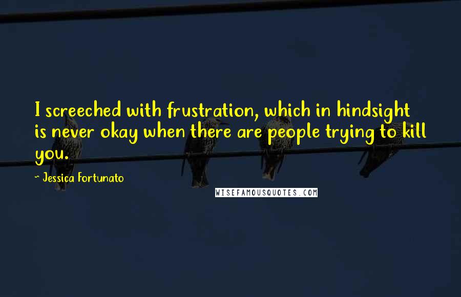 Jessica Fortunato Quotes: I screeched with frustration, which in hindsight is never okay when there are people trying to kill you.