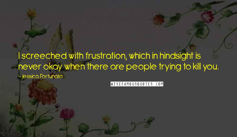 Jessica Fortunato Quotes: I screeched with frustration, which in hindsight is never okay when there are people trying to kill you.