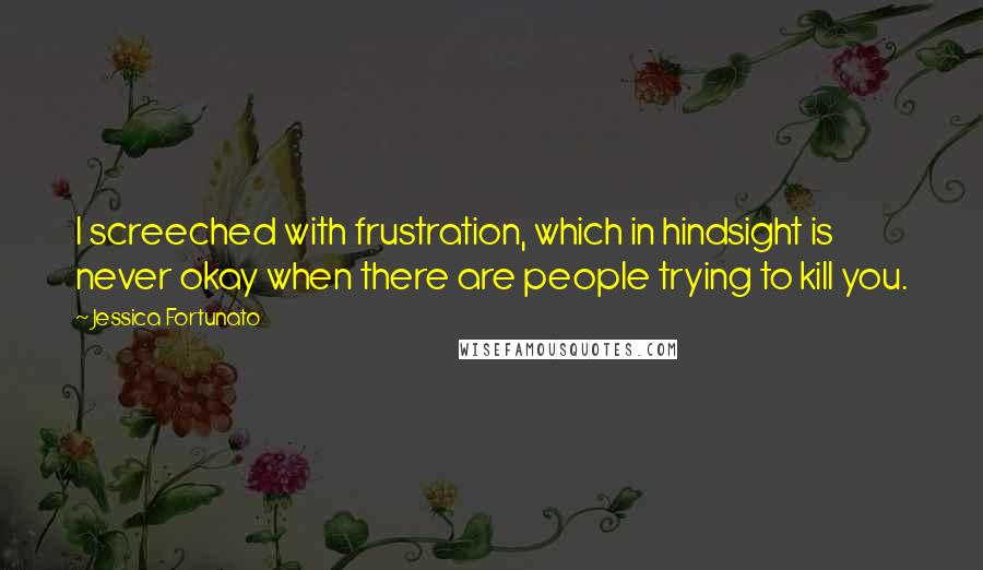 Jessica Fortunato Quotes: I screeched with frustration, which in hindsight is never okay when there are people trying to kill you.