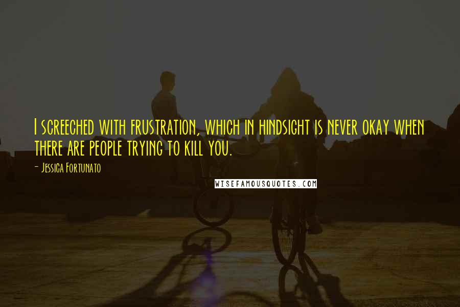 Jessica Fortunato Quotes: I screeched with frustration, which in hindsight is never okay when there are people trying to kill you.