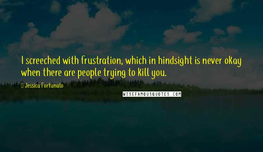 Jessica Fortunato Quotes: I screeched with frustration, which in hindsight is never okay when there are people trying to kill you.