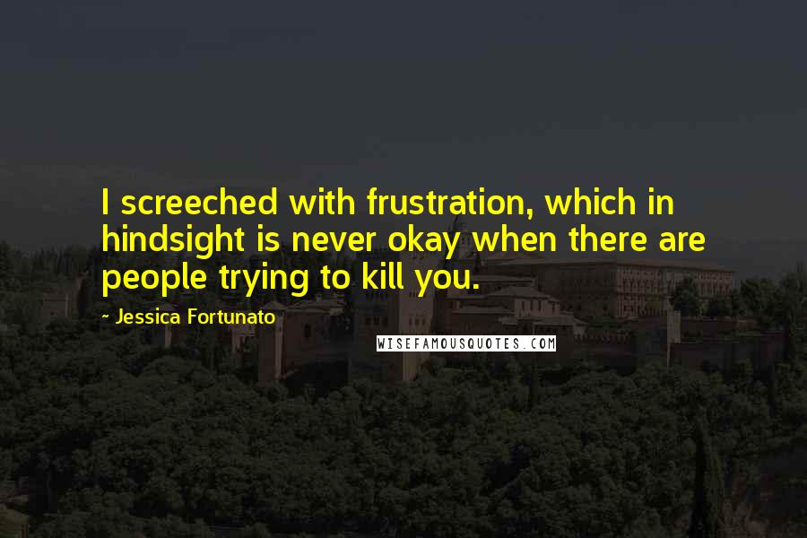 Jessica Fortunato Quotes: I screeched with frustration, which in hindsight is never okay when there are people trying to kill you.