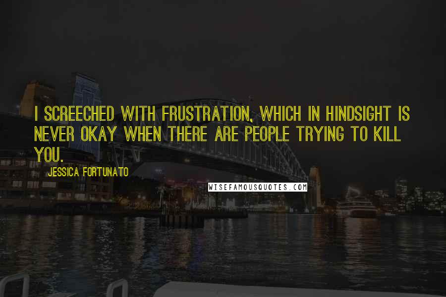 Jessica Fortunato Quotes: I screeched with frustration, which in hindsight is never okay when there are people trying to kill you.