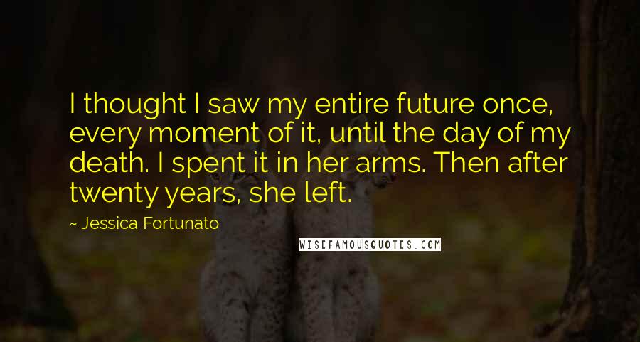 Jessica Fortunato Quotes: I thought I saw my entire future once, every moment of it, until the day of my death. I spent it in her arms. Then after twenty years, she left.