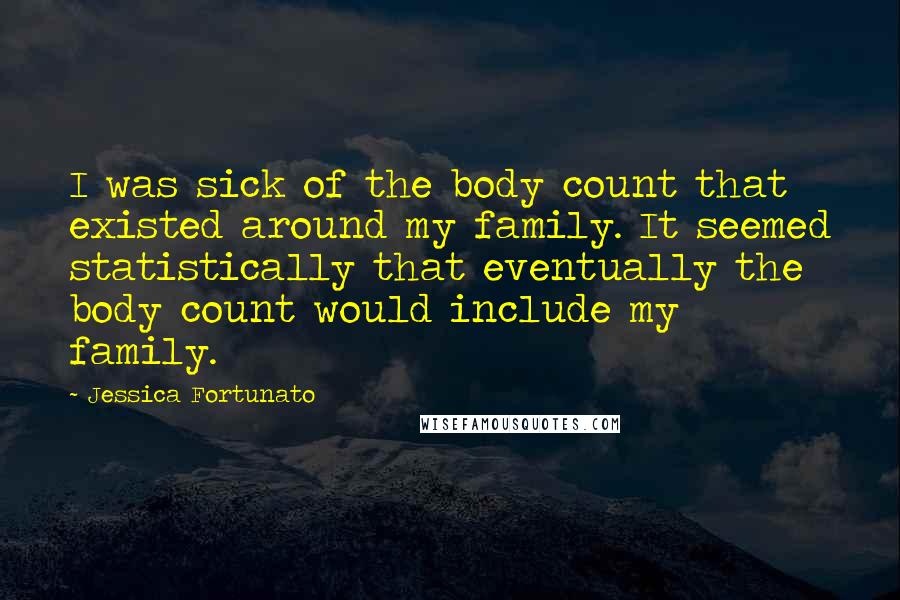Jessica Fortunato Quotes: I was sick of the body count that existed around my family. It seemed statistically that eventually the body count would include my family.