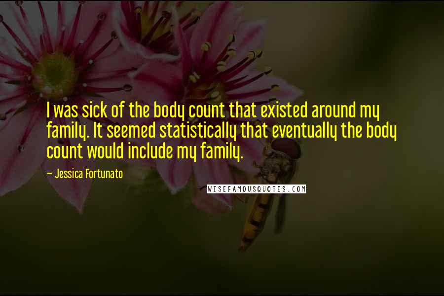 Jessica Fortunato Quotes: I was sick of the body count that existed around my family. It seemed statistically that eventually the body count would include my family.