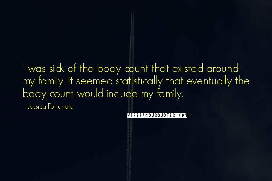 Jessica Fortunato Quotes: I was sick of the body count that existed around my family. It seemed statistically that eventually the body count would include my family.