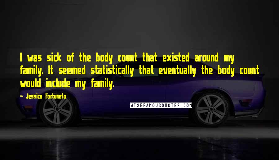 Jessica Fortunato Quotes: I was sick of the body count that existed around my family. It seemed statistically that eventually the body count would include my family.