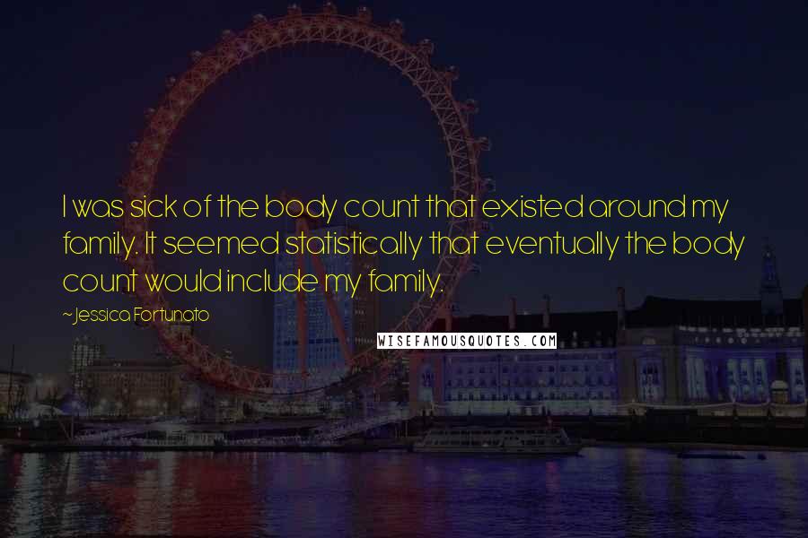 Jessica Fortunato Quotes: I was sick of the body count that existed around my family. It seemed statistically that eventually the body count would include my family.