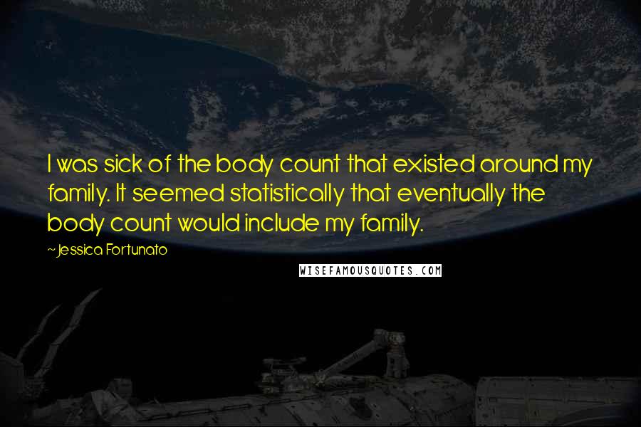 Jessica Fortunato Quotes: I was sick of the body count that existed around my family. It seemed statistically that eventually the body count would include my family.