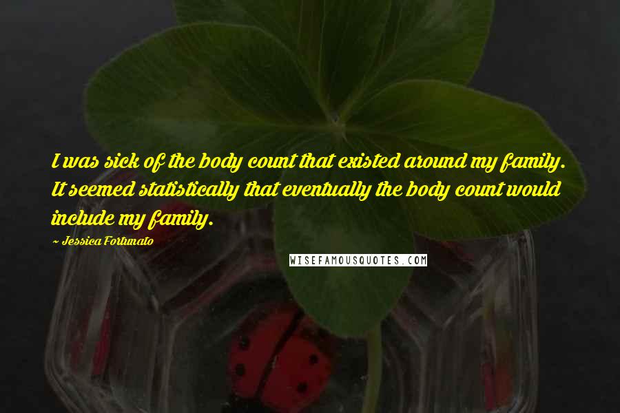 Jessica Fortunato Quotes: I was sick of the body count that existed around my family. It seemed statistically that eventually the body count would include my family.