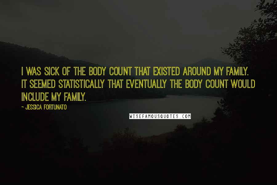 Jessica Fortunato Quotes: I was sick of the body count that existed around my family. It seemed statistically that eventually the body count would include my family.