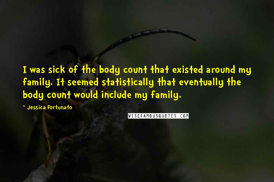 Jessica Fortunato Quotes: I was sick of the body count that existed around my family. It seemed statistically that eventually the body count would include my family.