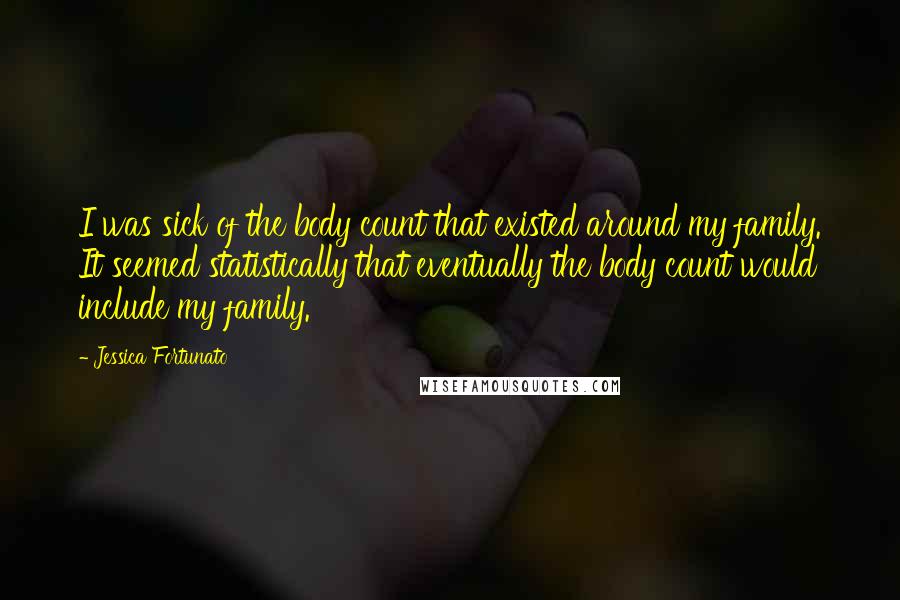 Jessica Fortunato Quotes: I was sick of the body count that existed around my family. It seemed statistically that eventually the body count would include my family.