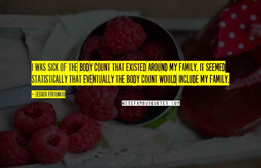 Jessica Fortunato Quotes: I was sick of the body count that existed around my family. It seemed statistically that eventually the body count would include my family.