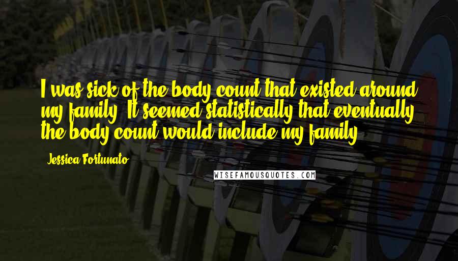 Jessica Fortunato Quotes: I was sick of the body count that existed around my family. It seemed statistically that eventually the body count would include my family.