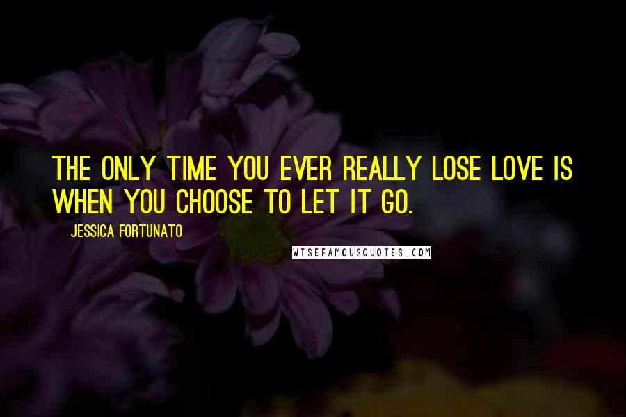 Jessica Fortunato Quotes: The only time you ever really lose love is when you choose to let it go.
