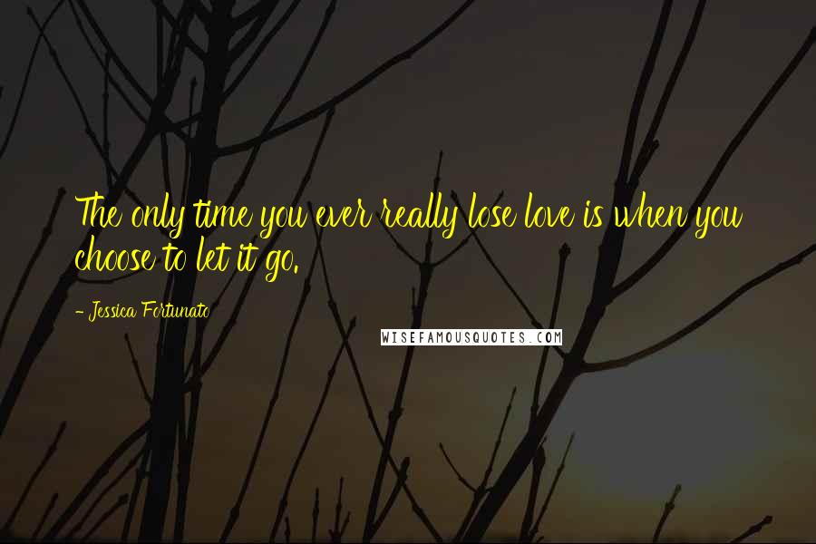 Jessica Fortunato Quotes: The only time you ever really lose love is when you choose to let it go.