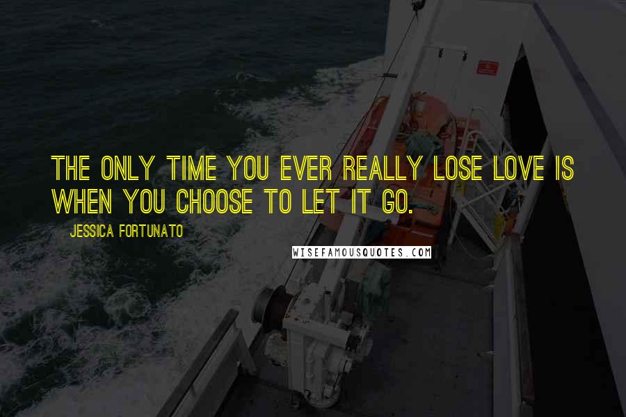 Jessica Fortunato Quotes: The only time you ever really lose love is when you choose to let it go.