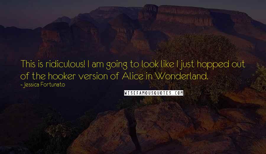 Jessica Fortunato Quotes: This is ridiculous! I am going to look like I just hopped out of the hooker version of Alice in Wonderland.