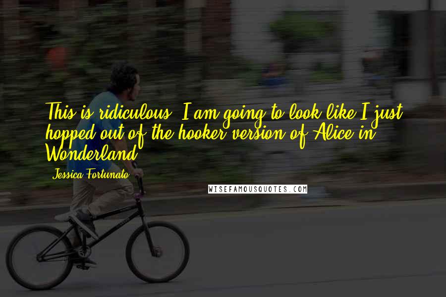 Jessica Fortunato Quotes: This is ridiculous! I am going to look like I just hopped out of the hooker version of Alice in Wonderland.