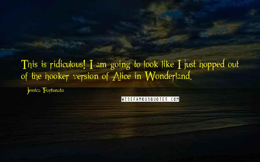 Jessica Fortunato Quotes: This is ridiculous! I am going to look like I just hopped out of the hooker version of Alice in Wonderland.