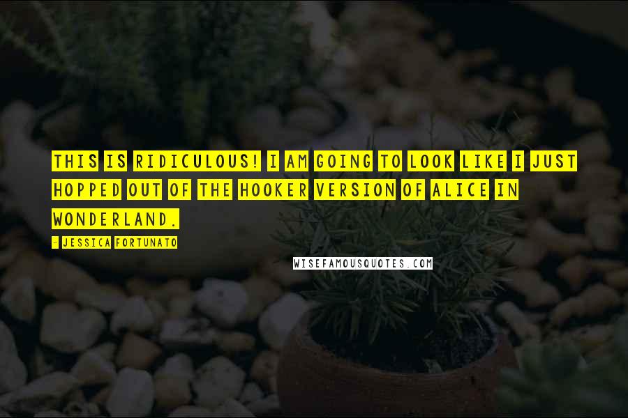 Jessica Fortunato Quotes: This is ridiculous! I am going to look like I just hopped out of the hooker version of Alice in Wonderland.