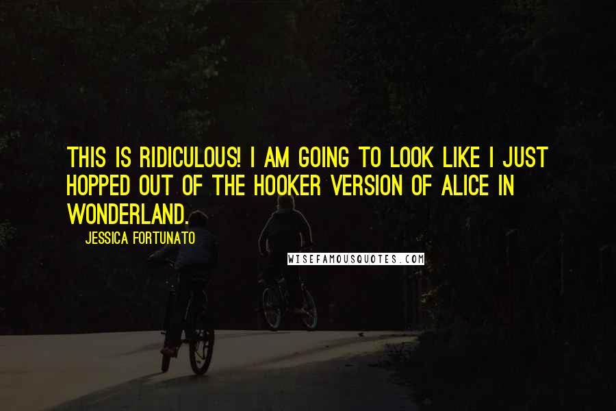 Jessica Fortunato Quotes: This is ridiculous! I am going to look like I just hopped out of the hooker version of Alice in Wonderland.