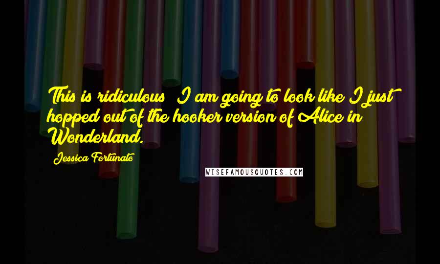 Jessica Fortunato Quotes: This is ridiculous! I am going to look like I just hopped out of the hooker version of Alice in Wonderland.