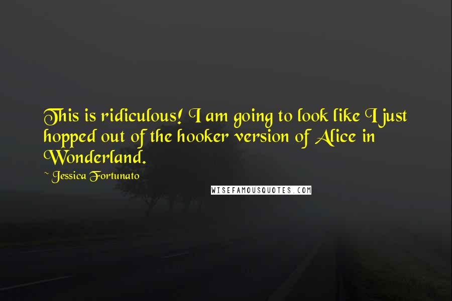 Jessica Fortunato Quotes: This is ridiculous! I am going to look like I just hopped out of the hooker version of Alice in Wonderland.