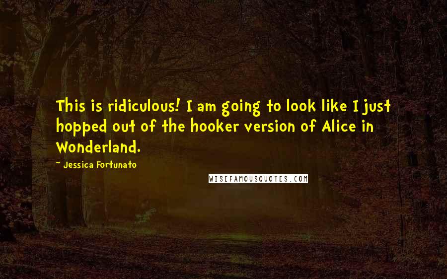 Jessica Fortunato Quotes: This is ridiculous! I am going to look like I just hopped out of the hooker version of Alice in Wonderland.