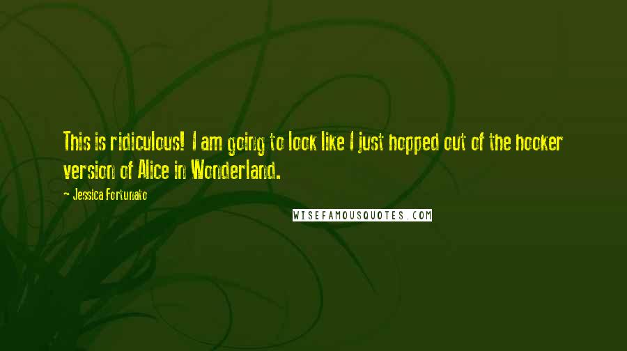 Jessica Fortunato Quotes: This is ridiculous! I am going to look like I just hopped out of the hooker version of Alice in Wonderland.