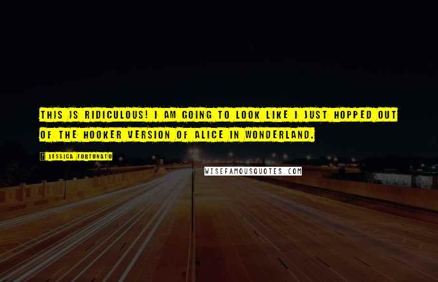Jessica Fortunato Quotes: This is ridiculous! I am going to look like I just hopped out of the hooker version of Alice in Wonderland.