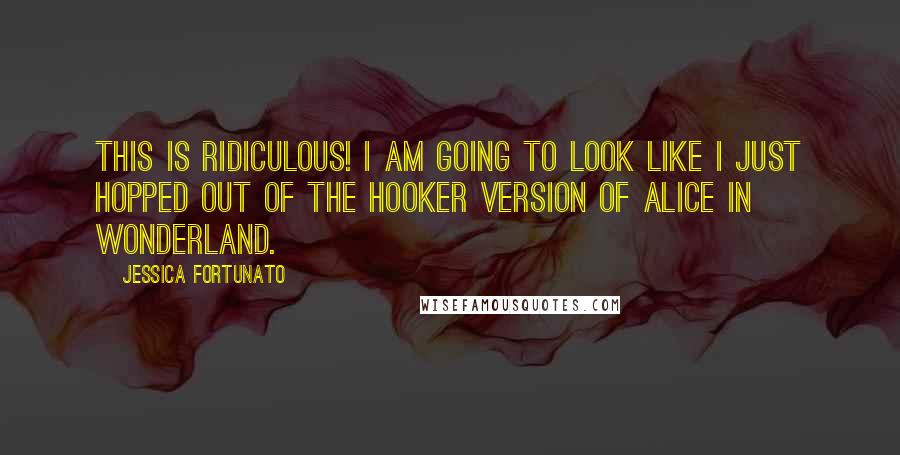 Jessica Fortunato Quotes: This is ridiculous! I am going to look like I just hopped out of the hooker version of Alice in Wonderland.