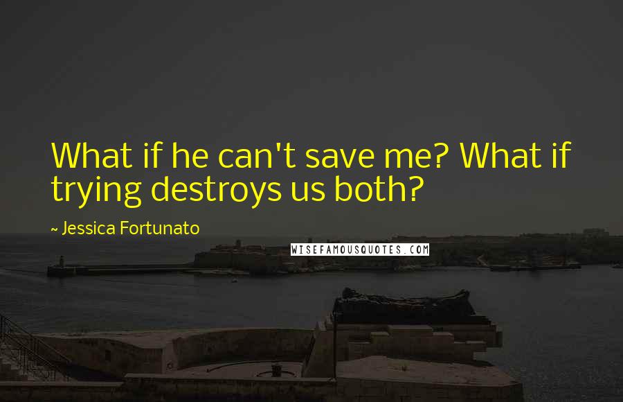 Jessica Fortunato Quotes: What if he can't save me? What if trying destroys us both?