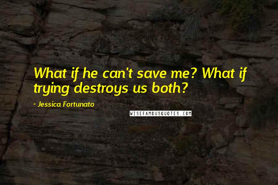Jessica Fortunato Quotes: What if he can't save me? What if trying destroys us both?