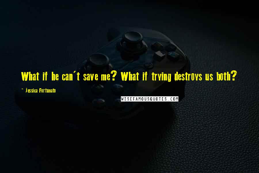 Jessica Fortunato Quotes: What if he can't save me? What if trying destroys us both?