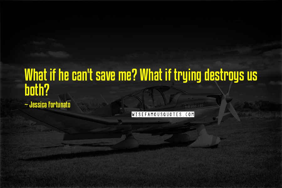 Jessica Fortunato Quotes: What if he can't save me? What if trying destroys us both?