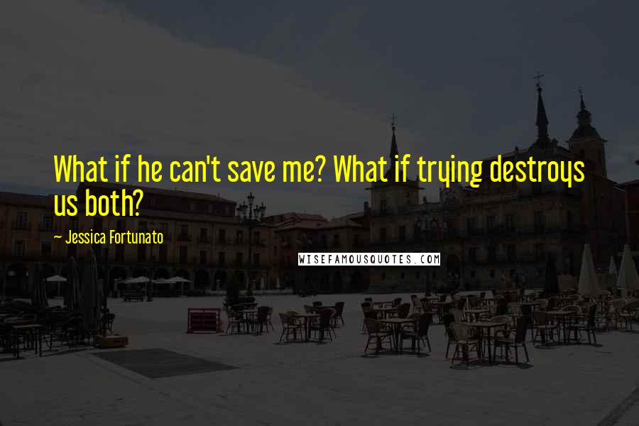 Jessica Fortunato Quotes: What if he can't save me? What if trying destroys us both?