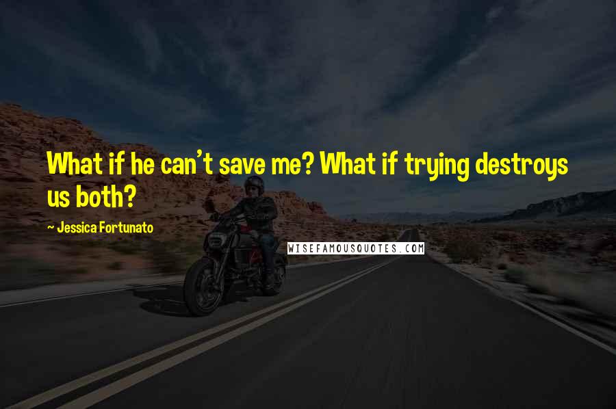 Jessica Fortunato Quotes: What if he can't save me? What if trying destroys us both?