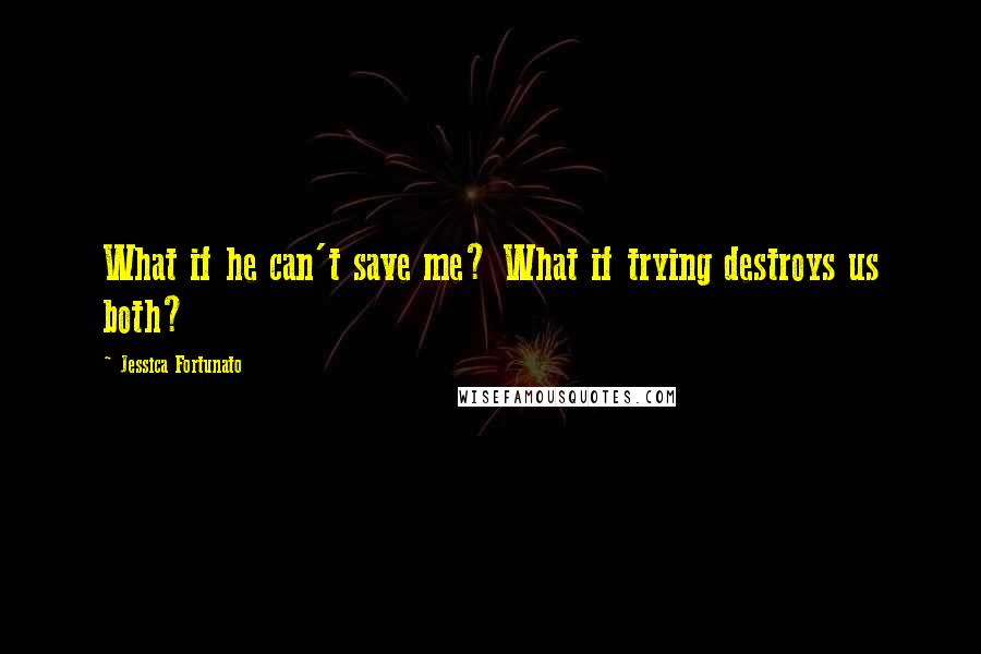 Jessica Fortunato Quotes: What if he can't save me? What if trying destroys us both?