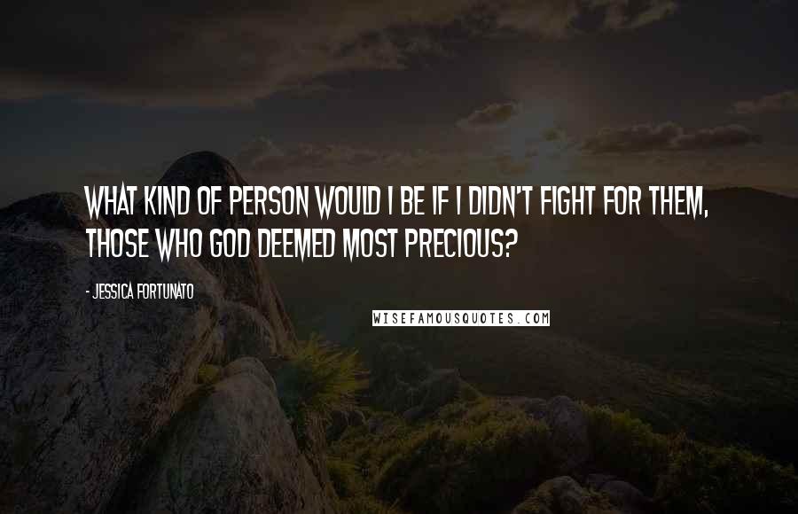 Jessica Fortunato Quotes: What kind of person would I be if I didn't fight for them, those who God deemed most precious?