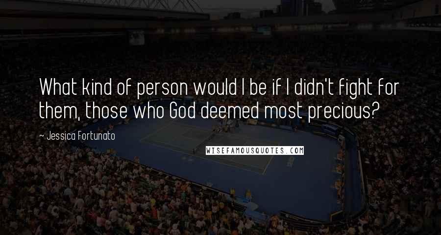 Jessica Fortunato Quotes: What kind of person would I be if I didn't fight for them, those who God deemed most precious?