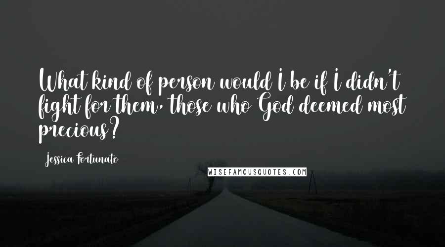 Jessica Fortunato Quotes: What kind of person would I be if I didn't fight for them, those who God deemed most precious?