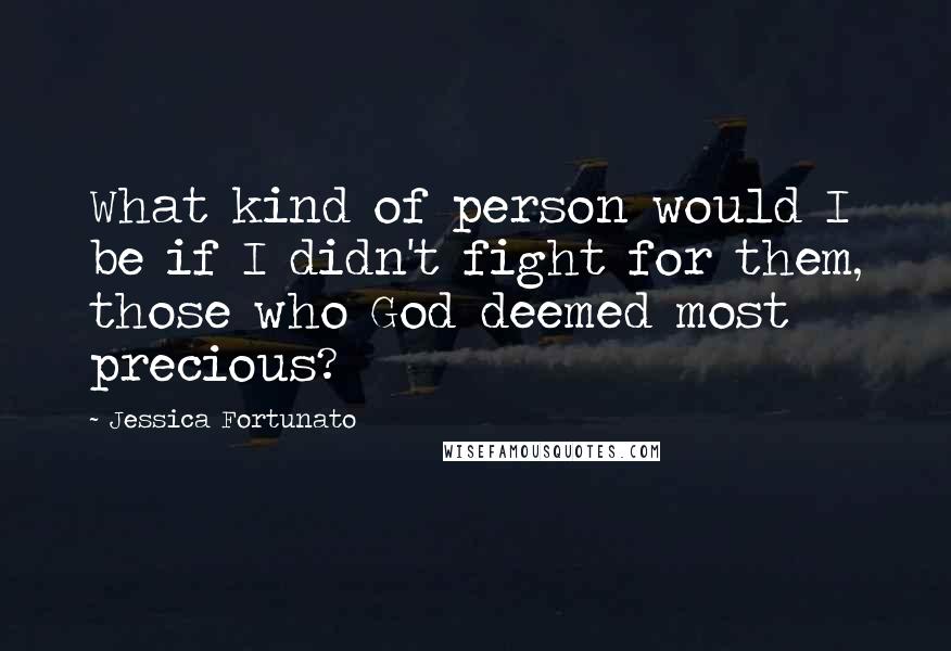 Jessica Fortunato Quotes: What kind of person would I be if I didn't fight for them, those who God deemed most precious?